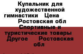 Купальник для художественной гимнастики › Цена ­ 22 000 - Ростовская обл. Спортивные и туристические товары » Другое   . Ростовская обл.